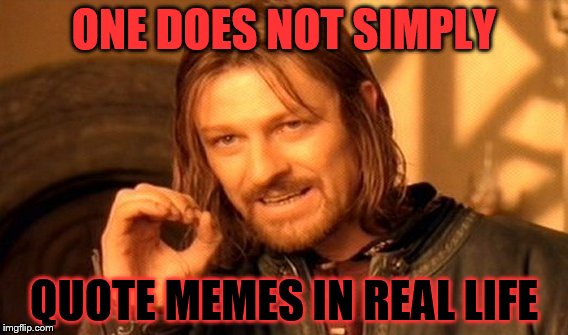 One Does Not Simply Meme | ONE DOES NOT SIMPLY; QUOTE MEMES IN REAL LIFE | image tagged in memes,one does not simply | made w/ Imgflip meme maker