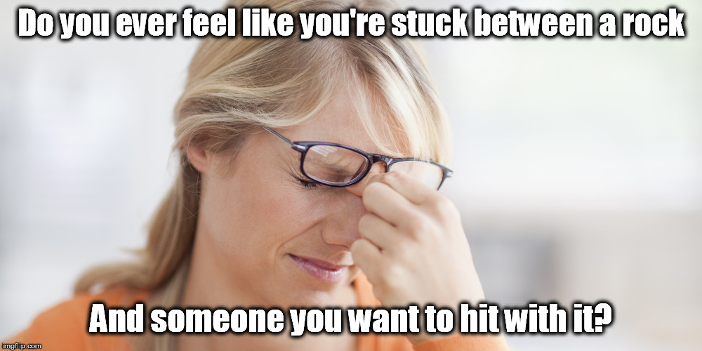 annoyed | Do you ever feel like you're stuck between a rock; And someone you want to hit with it? | image tagged in annoyed | made w/ Imgflip meme maker