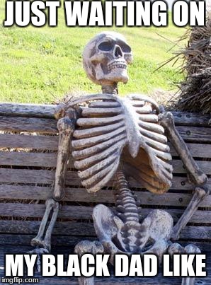 Waiting Skeleton Meme | JUST WAITING ON; MY BLACK DAD LIKE | image tagged in memes,waiting skeleton | made w/ Imgflip meme maker