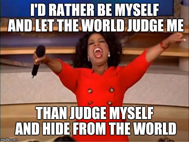 Oprah You Get A Meme | I'D RATHER BE MYSELF AND LET THE WORLD JUDGE ME; THAN JUDGE MYSELF AND HIDE FROM THE WORLD | image tagged in memes,oprah you get a | made w/ Imgflip meme maker