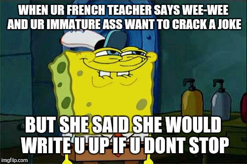 Last day in class | WHEN UR FRENCH TEACHER SAYS WEE-WEE AND UR IMMATURE ASS WANT TO CRACK A JOKE; BUT SHE SAID SHE WOULD WRITE U UP IF U DONT STOP | image tagged in memes,dont you squidward,spongebob,immature | made w/ Imgflip meme maker