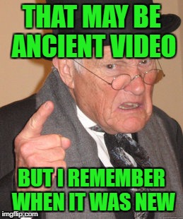 Back In My Day Meme | THAT MAY BE ANCIENT VIDEO BUT I REMEMBER WHEN IT WAS NEW | image tagged in memes,back in my day | made w/ Imgflip meme maker