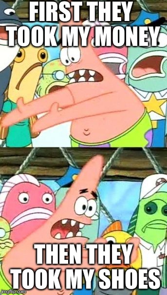 Put It Somewhere Else Patrick Meme | FIRST THEY TOOK MY MONEY; THEN THEY TOOK MY SHOES | image tagged in memes,put it somewhere else patrick | made w/ Imgflip meme maker