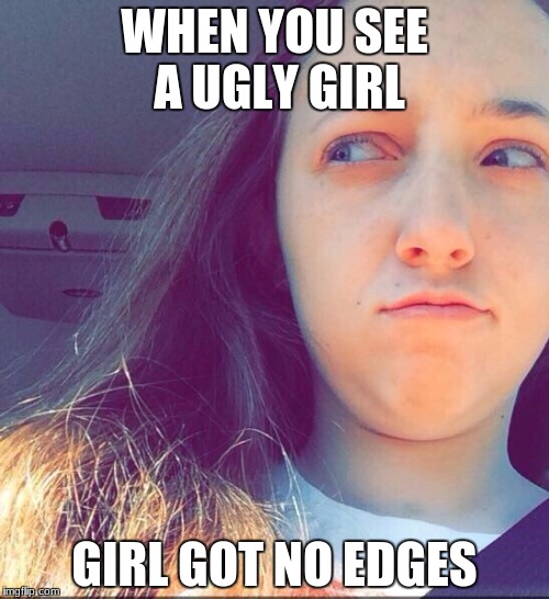 tbh, ________ | WHEN YOU SEE A UGLY GIRL; GIRL GOT NO EDGES | image tagged in tbh ________ | made w/ Imgflip meme maker