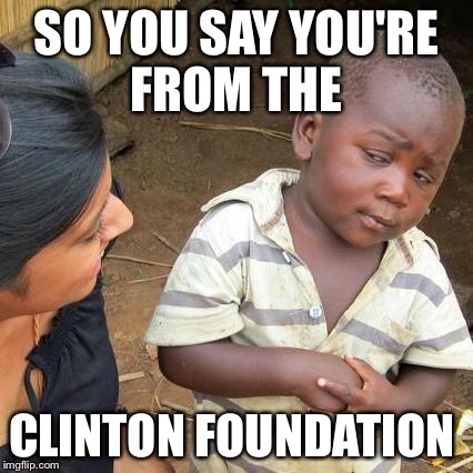 Third World Skeptical Kid | SO YOU SAY YOU'RE FROM THE; CLINTON FOUNDATION | image tagged in memes,third world skeptical kid | made w/ Imgflip meme maker