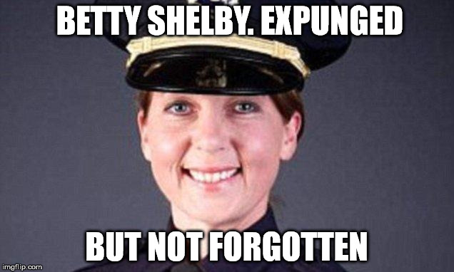 Never forget a shot in the back | BETTY SHELBY. EXPUNGED; BUT NOT FORGOTTEN | image tagged in police brutality,scumbag american police officer | made w/ Imgflip meme maker