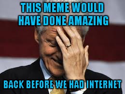 THIS MEME WOULD HAVE DONE AMAZING BACK BEFORE WE HAD INTERNET | made w/ Imgflip meme maker
