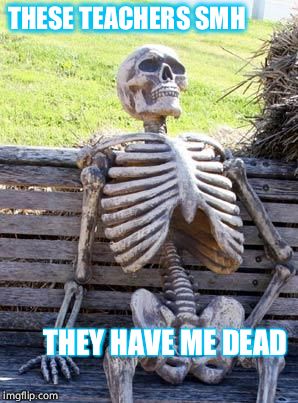 Waiting Skeleton Meme | THESE TEACHERS SMH; THEY HAVE ME DEAD | image tagged in memes,waiting skeleton | made w/ Imgflip meme maker