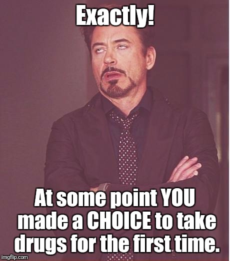 Face You Make Robert Downey Jr Meme | Exactly! At some point YOU made a CHOICE to take drugs for the first time. | image tagged in memes,face you make robert downey jr | made w/ Imgflip meme maker