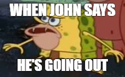Spongegar Meme | WHEN JOHN SAYS; HE'S GOING OUT | image tagged in memes,spongegar | made w/ Imgflip meme maker