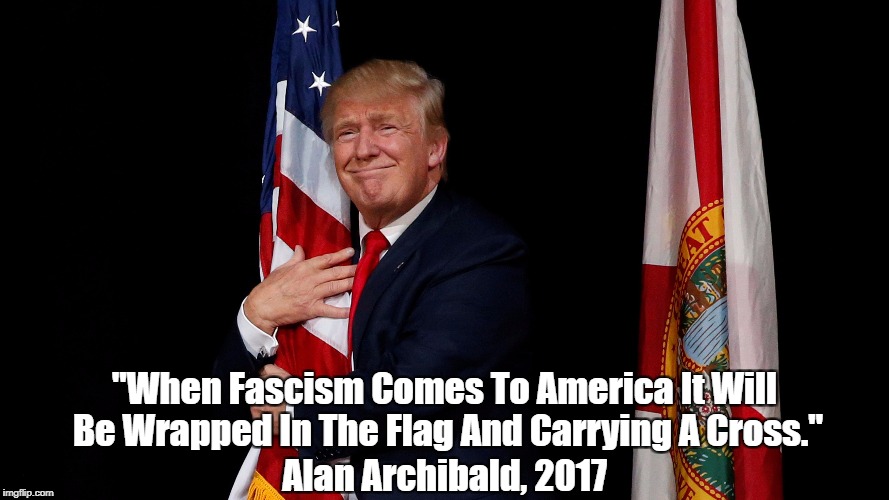 "When Fascism Comes To America..." | "When Fascism Comes To America It Will Be Wrapped In The Flag And Carrying A Cross." Alan Archibald, 2017 | image tagged in deplorable donald,despicable donald,devious donald,dishonorable donald,dishonest donald,despotic donald | made w/ Imgflip meme maker