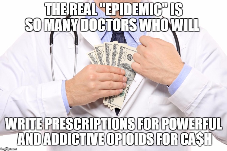 THE REAL "EPIDEMIC" IS SO MANY DOCTORS WHO WILL WRITE PRESCRIPTIONS FOR POWERFUL AND ADDICTIVE OPIOIDS FOR CA$H | made w/ Imgflip meme maker