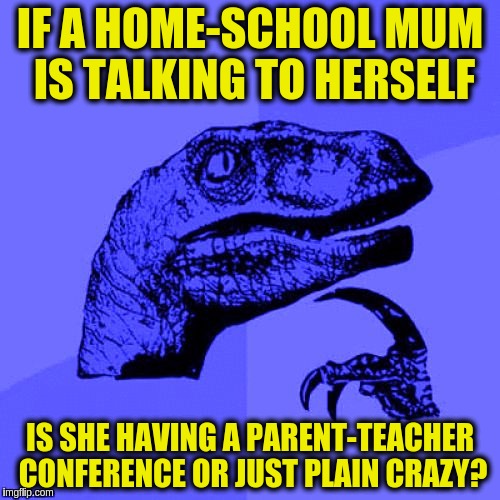 Do we even want to know? (っ◕‿◕)っ ✍ |  IF A HOME-SCHOOL MUM IS TALKING TO HERSELF; IS SHE HAVING A PARENT-TEACHER CONFERENCE OR JUST PLAIN CRAZY? | image tagged in philosoraptor blue craziness,homeschool,parent teacher conference,talking to self,memes,funny | made w/ Imgflip meme maker