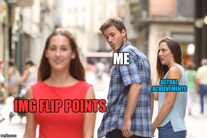 And thus the truth came out. | ME; ACTUAL ACHIEVEMENTS; IMG FLIP POINTS | image tagged in guy looking at other girl,memes | made w/ Imgflip meme maker