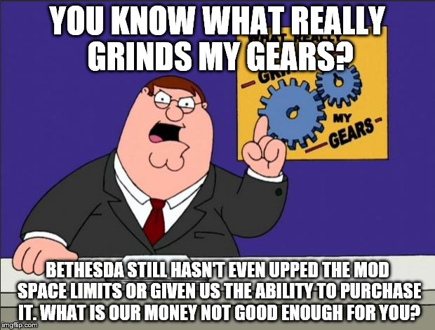 Skyrim Special Edition | YOU KNOW WHAT REALLY GRINDS MY GEARS? BETHESDA STILL HASN'T EVEN UPPED THE MOD SPACE LIMITS OR GIVEN US THE ABILITY TO PURCHASE IT. WHAT IS OUR MONEY NOT GOOD ENOUGH FOR YOU? | image tagged in peter griffin - grind my gears,grinds my gears,skyrim,bethesda,peter griffin news,you know what really grinds my gears | made w/ Imgflip meme maker