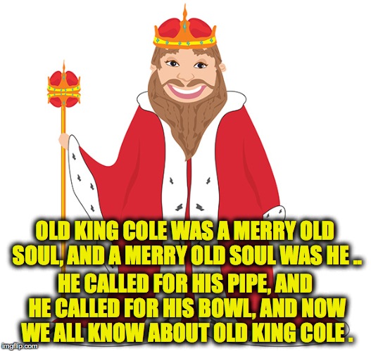 George Carlin's Nursery Rhymes | OLD KING COLE WAS A MERRY OLD SOUL, AND A MERRY OLD SOUL WAS HE .. HE CALLED FOR HIS PIPE, AND HE CALLED FOR HIS BOWL, AND NOW WE ALL KNOW ABOUT OLD KING COLE . | image tagged in old king cole | made w/ Imgflip meme maker