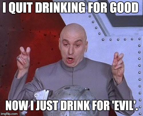 Dr Evil Laser Meme | I QUIT DRINKING FOR GOOD NOW I JUST DRINK FOR 'EVIL'. | image tagged in memes,dr evil laser | made w/ Imgflip meme maker