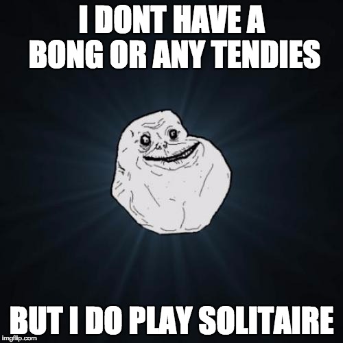Forever Alone Meme | I DONT HAVE A BONG OR ANY TENDIES; BUT I DO PLAY SOLITAIRE | image tagged in memes,forever alone | made w/ Imgflip meme maker