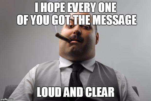 I HOPE EVERY ONE OF YOU GOT THE MESSAGE LOUD AND CLEAR | made w/ Imgflip meme maker