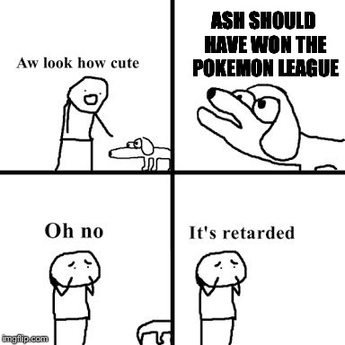 Oh no its retarted | ASH SHOULD HAVE WON THE POKEMON LEAGUE | image tagged in oh no its retarted,pokemon | made w/ Imgflip meme maker