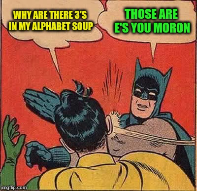 Batman Slapping Robin Meme | WHY ARE THERE 3'S IN MY ALPHABET SOUP THOSE ARE E'S YOU MORON | image tagged in memes,batman slapping robin | made w/ Imgflip meme maker