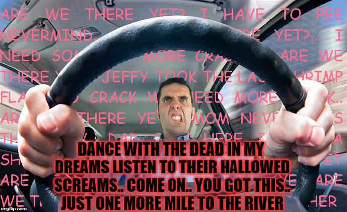 DANCE WITH THE DEAD IN MY DREAMS LISTEN TO THEIR HALLOWED SCREAMS.. COME ON.. YOU GOT THIS.. JUST ONE MORE MILE TO THE RIVER | made w/ Imgflip meme maker