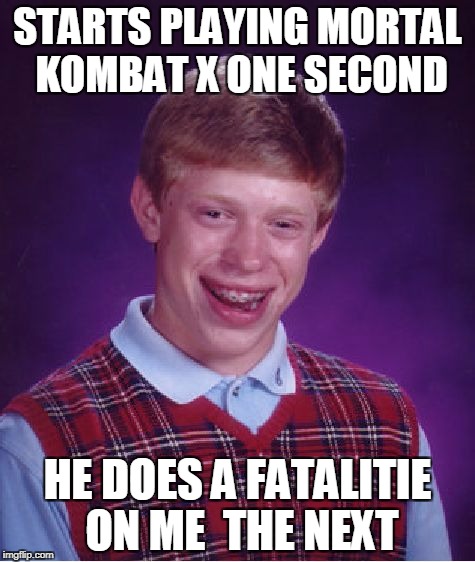 Bad Luck Brian Meme | STARTS PLAYING MORTAL KOMBAT X ONE SECOND; HE DOES A FATALITIE ON ME  THE NEXT | image tagged in memes,bad luck brian | made w/ Imgflip meme maker