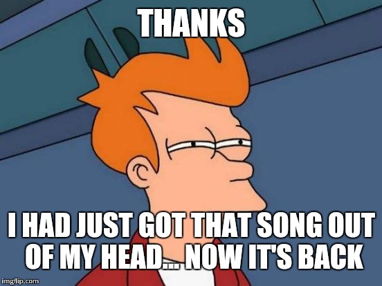 Futurama Fry Meme | THANKS I HAD JUST GOT THAT SONG OUT OF MY HEAD... NOW IT'S BACK | image tagged in memes,futurama fry | made w/ Imgflip meme maker