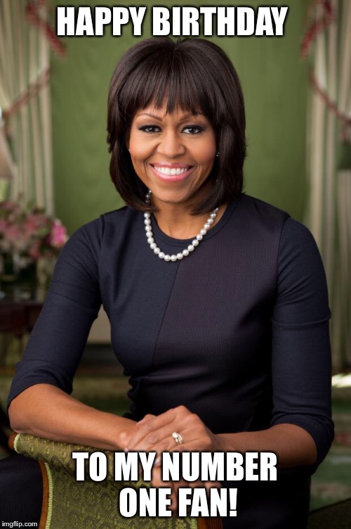 michelle obama | HAPPY BIRTHDAY; TO MY NUMBER ONE FAN! | image tagged in michelle obama | made w/ Imgflip meme maker