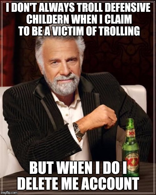 The Most Interesting Man In The World Meme | I DON'T ALWAYS TROLL DEFENSIVE CHILDERN WHEN I CLAIM TO BE A VICTIM OF TROLLING BUT WHEN I DO I DELETE ME ACCOUNT | image tagged in memes,the most interesting man in the world | made w/ Imgflip meme maker