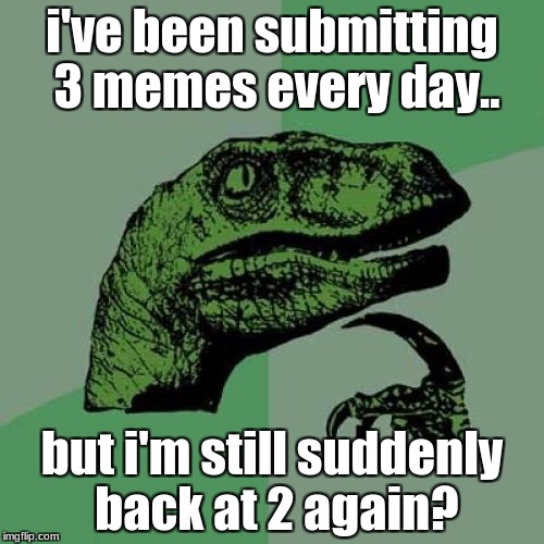 I wonder how that is.. | i've been submitting 3 memes every day.. but i'm still suddenly back at 2 again? | image tagged in memes,philosoraptor | made w/ Imgflip meme maker