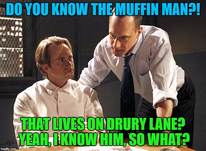 law & order | DO YOU KNOW THE MUFFIN MAN?! THAT LIVES ON DRURY LANE? YEAH, I KNOW HIM, SO WHAT? | image tagged in law  order | made w/ Imgflip meme maker
