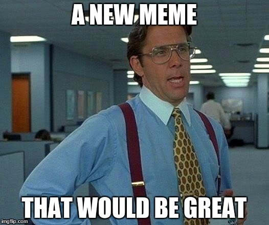 That Would Be Great Meme | A NEW MEME; THAT WOULD BE GREAT | image tagged in memes,that would be great | made w/ Imgflip meme maker
