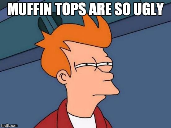 Futurama Fry Meme | MUFFIN TOPS ARE SO UGLY | image tagged in memes,futurama fry | made w/ Imgflip meme maker