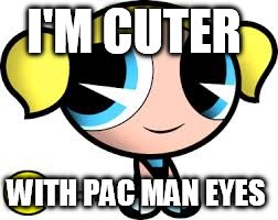  I'M CUTER; WITH PAC MAN EYES | image tagged in power puff girls,pacman,cute | made w/ Imgflip meme maker