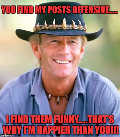 Crocodile Dindee | YOU FIND MY POSTS OFFENSIVE..... I FIND THEM FUNNY.....THAT'S WHY I'M HAPPIER THAN YOU!!! | image tagged in crocodile dindee | made w/ Imgflip meme maker