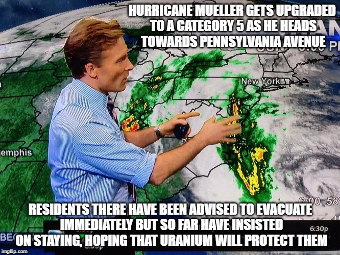 Bob's Making America Great Again | HURRICANE MUELLER GETS UPGRADED TO A CATEGORY 5 AS HE HEADS TOWARDS PENNSYLVANIA AVENUE; RESIDENTS THERE HAVE BEEN ADVISED TO EVACUATE IMMEDIATELY BUT SO FAR HAVE INSISTED ON STAYING, HOPING THAT URANIUM WILL PROTECT THEM | image tagged in trump hurricanme mueller russia | made w/ Imgflip meme maker
