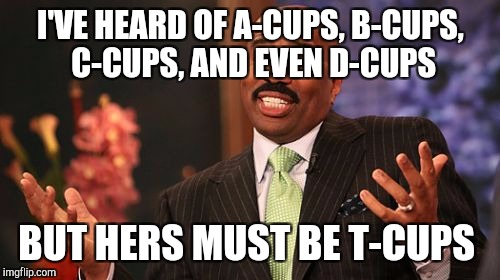 Steve Harvey Meme | I'VE HEARD OF A-CUPS, B-CUPS, C-CUPS, AND EVEN D-CUPS BUT HERS MUST BE T-CUPS | image tagged in memes,steve harvey | made w/ Imgflip meme maker