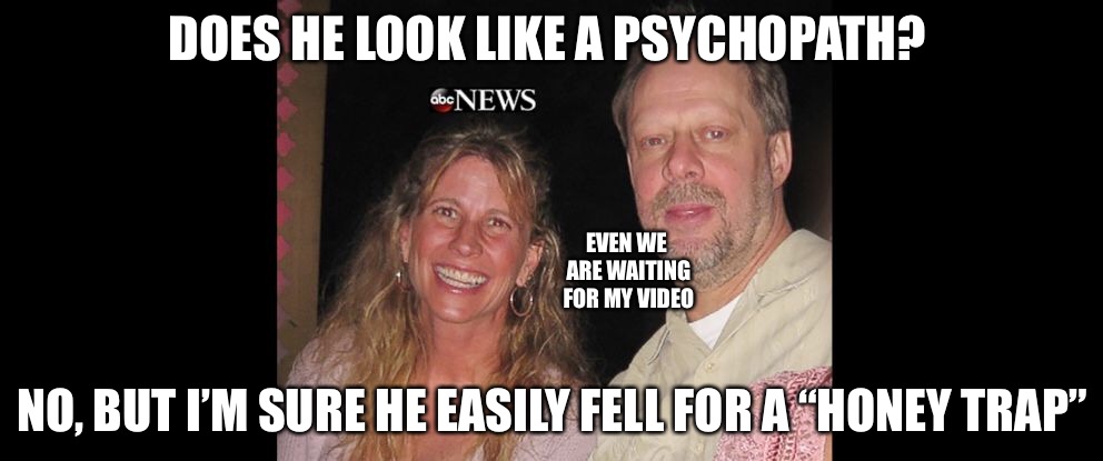 Fell for a Woman | DOES HE LOOK LIKE A PSYCHOPATH? EVEN WE ARE WAITING FOR MY VIDEO; NO, BUT I’M SURE HE EASILY FELL FOR A “HONEY TRAP” | image tagged in stephen paddock | made w/ Imgflip meme maker