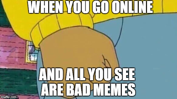 Arthur Fist Meme | WHEN YOU GO ONLINE; AND ALL YOU SEE ARE BAD MEMES | image tagged in memes,arthur fist | made w/ Imgflip meme maker