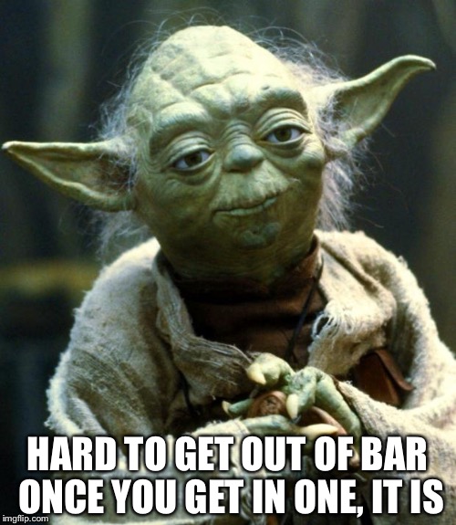 Star Wars Yoda Meme | HARD TO GET OUT OF BAR ONCE YOU GET IN ONE, IT IS | image tagged in memes,star wars yoda | made w/ Imgflip meme maker