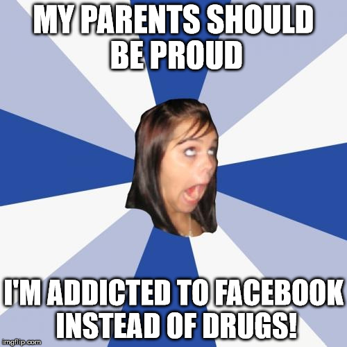 Annoying Facebook Girl |  MY PARENTS SHOULD BE PROUD; I'M ADDICTED TO FACEBOOK INSTEAD OF DRUGS! | image tagged in memes,annoying facebook girl | made w/ Imgflip meme maker
