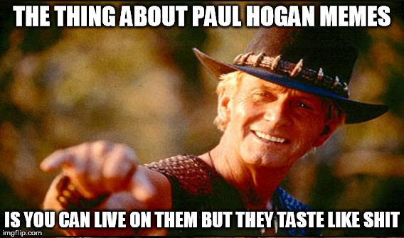 THE THING ABOUT PAUL HOGAN MEMES IS YOU CAN LIVE ON THEM BUT THEY TASTE LIKE SHIT | made w/ Imgflip meme maker