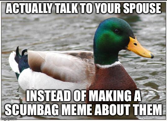 Actual Advice Mallard Meme | ACTUALLY TALK TO YOUR SPOUSE; INSTEAD OF MAKING A SCUMBAG MEME ABOUT THEM | image tagged in memes,actual advice mallard | made w/ Imgflip meme maker