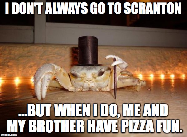 Party In Scranton | I DON'T ALWAYS GO TO SCRANTON; ...BUT WHEN I DO, ME AND MY BROTHER HAVE PIZZA FUN. | image tagged in scranton,pennsylvania,the electric city,old forge,pizza | made w/ Imgflip meme maker