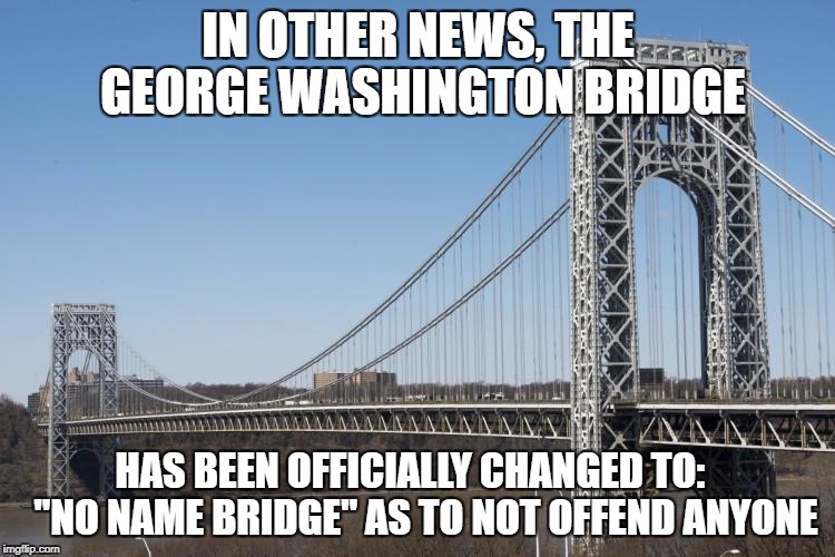 IN OTHER NEWS, THE GEORGE WASHINGTON BRIDGE; HAS BEEN OFFICIALLY CHANGED TO:
   "NO NAME BRIDGE" AS TO NOT OFFEND ANYONE | made w/ Imgflip meme maker