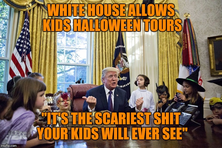 The best tours.... | WHITE HOUSE ALLOWS KIDS HALLOWEEN TOURS; "IT'S THE SCARIEST SHIT YOUR KIDS WILL EVER SEE" | image tagged in trump,donald trump,halloween,kids,memes | made w/ Imgflip meme maker