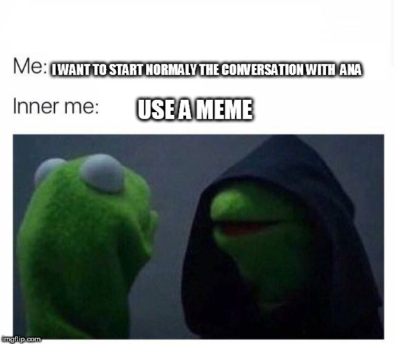 inner me | I WANT TO START NORMALY THE CONVERSATION WITH  ANA; USE A MEME | image tagged in inner me | made w/ Imgflip meme maker