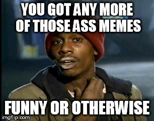 Y'all Got Any More Of That Meme | YOU GOT ANY MORE OF THOSE ASS MEMES FUNNY OR OTHERWISE | image tagged in memes,yall got any more of | made w/ Imgflip meme maker