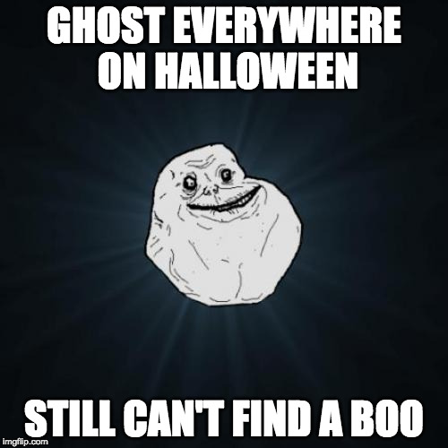 Happy Hallow,een! | GHOST EVERYWHERE ON HALLOWEEN; STILL CAN'T FIND A BOO | image tagged in forever alone,boo,happy halloween,halloween,iwanttobebacon,baconfuncom | made w/ Imgflip meme maker